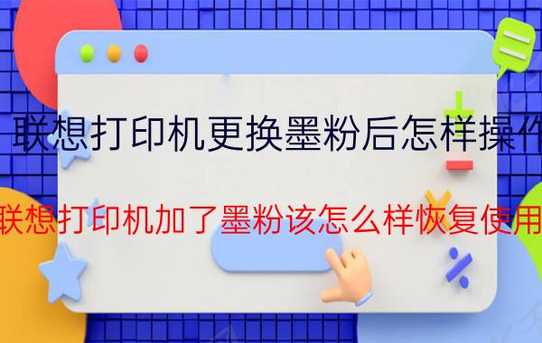 联想打印机更换墨粉后怎样操作 联想打印机加了墨粉该怎么样恢复使用？